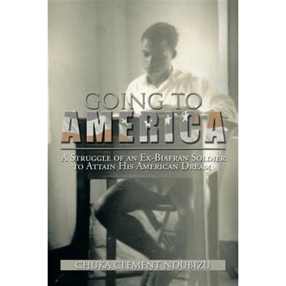 Going to America : A Struggle of an Ex-Biafran Soldier to Attain His American Dream