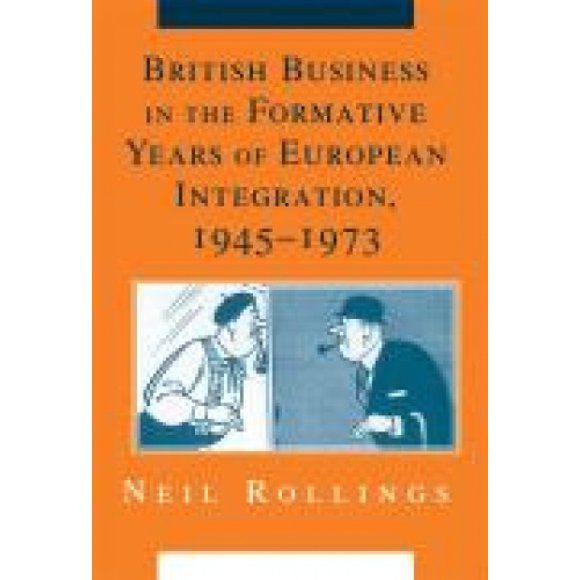 British Business in the Formative Years of European Integration, 1945-1973 (Cambridge Studies in the Emergence of Global Enterprise)