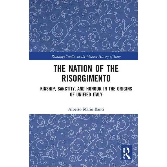 Routledge Studies in the Modern History  The Nation of the Risorgimento: Kinship, Sanctity, and Honour in the Origins of Unified Italy, (Paperback)
