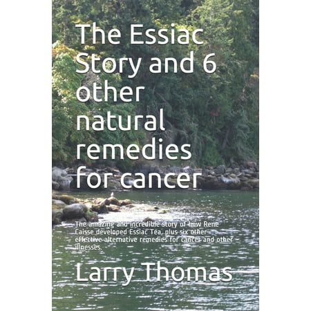 The Essiac Story and 6 other natural remedies for cancer : The amazing and incredible story of how Rene Caisse developed Essiac Tea, plus six other effective alternative remedies for cancer and other illnesses. (Paperback)