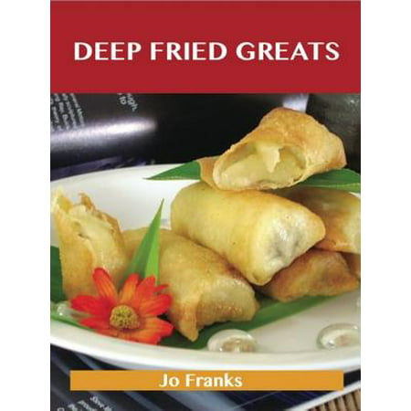 Deep Fried Greats: Delicious Deep Fried Recipes, The Top 100 Deep Fried Recipes -