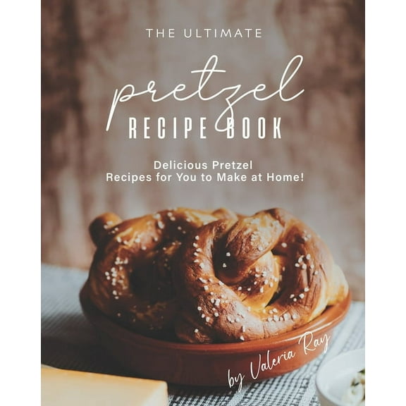 The Ultimate Pretzel Recipe Book: Delicious Pretzel Recipes for You to Make at Home!