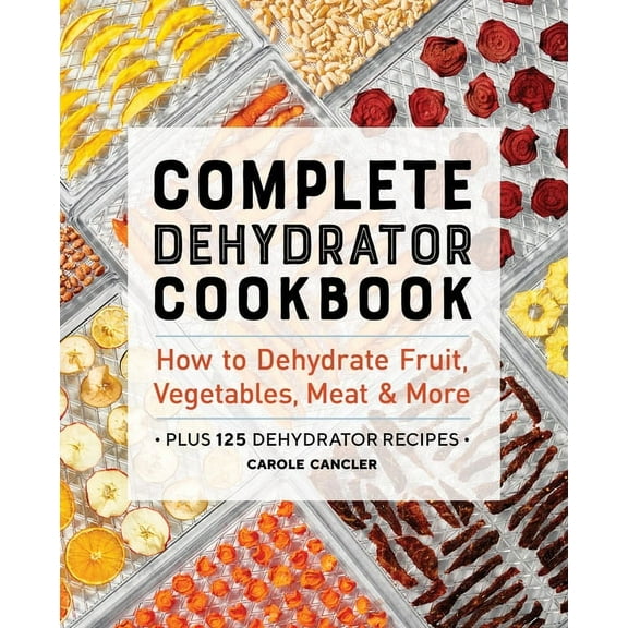 Complete Dehydrator Cookbook : How to Dehydrate Fruit, Vegetables, Meat & More (Paperback)