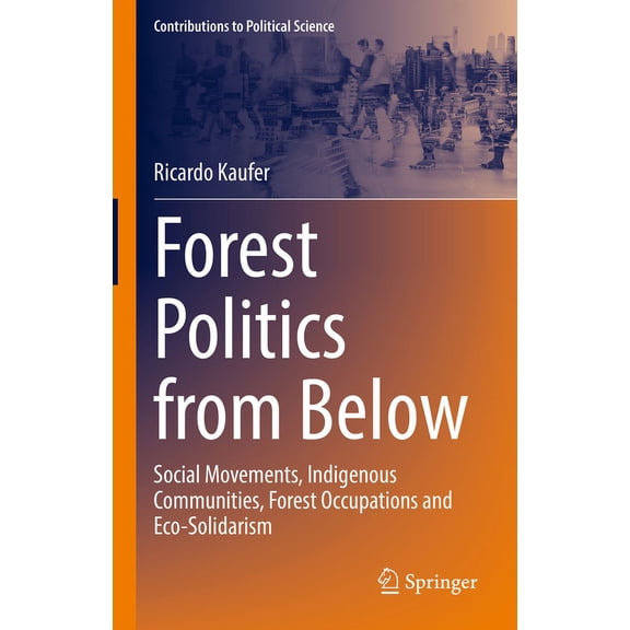 Contributions to Political Science Forest Politics from Below: Social Movements, Indigenous Communities, Forest Occupations and Eco-Solidarism, (Hardcover)