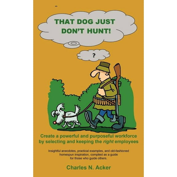 That Dog Just Don't Hunt: Create a Powerful and Purposeful Workforce by Selecting and Keeping the Right Employees, (Paperback)