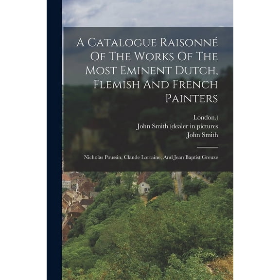 A Catalogue Raisonné Of The Works Of The Most Eminent Dutch, Flemish And French Painters (Paperback)