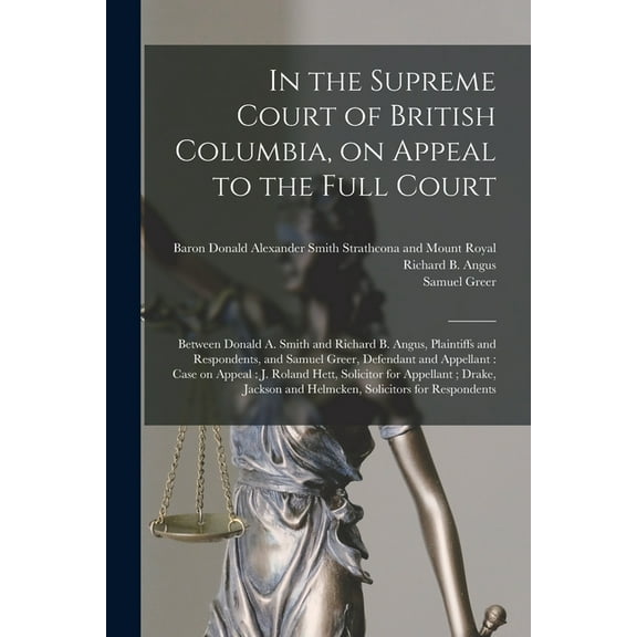 In the Supreme Court of British Columbia, on Appeal to the Full Court [microform]: Between Donald A. Smith and Richard B. Angus, Plaintiffs and Respondents, and Samuel Greer, Defendant and Appellant:
