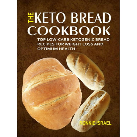 The Keto Bread Cookbook: Top Low-Carb Ketogenic Bread Recipes For Weight Loss And Optimum Health -
