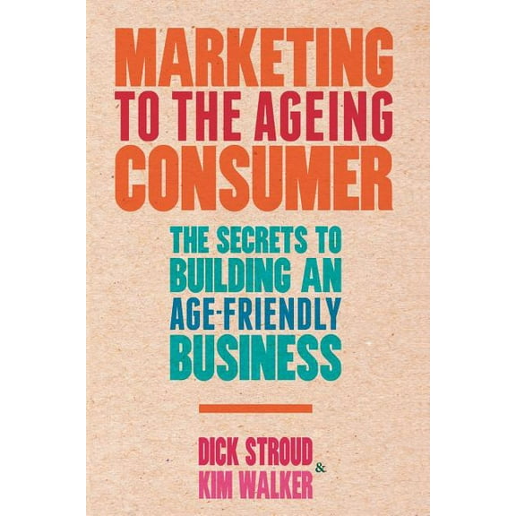 Marketing to the Ageing Consumer: The Secrets to Building an Age-Friendly Business, (Paperback)