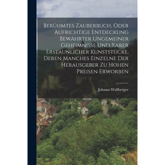 Berühmtes Zauberbuch, oder aufrichtige Entdeckung bewährter ungemeiner Geheimnisse und rarer erstaunlicher Kunststücke, Deren manches einzelne der herausgeber zu hohen Preisen erworben (Paperback)