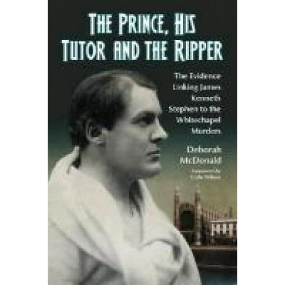 The Prince, His Tutor and the Ripper: The Evidence Linking James Kenneth Stephen to the Whitechapel Murders