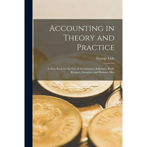 Accounting in Theory and Practice: A Text-Book for the Use of Accountants, Solicitors, Book-Keepers, Investors, and Business Men (Paperback)