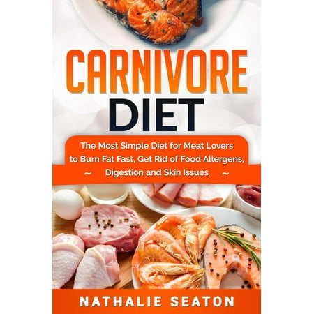 Carnivore Diet: The Most Simple Diet For Meat Lovers To Burn Fat Fast, Get Rid Of Food Allergens, Digestion And Skin Issues - (Best Foods To Get Rid Of Water Weight)