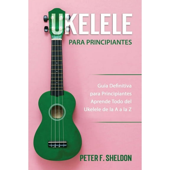 Ukelele para principiantes: Guía Definitiva para Principiantes Aprende Todo del Ukelele de la A a la Z (Paperback)