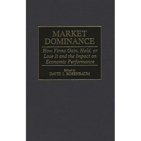 Market Dominance: How Firms Gain, Hold, or Lose It and the Impact on Economic Performance, (Hardcover)