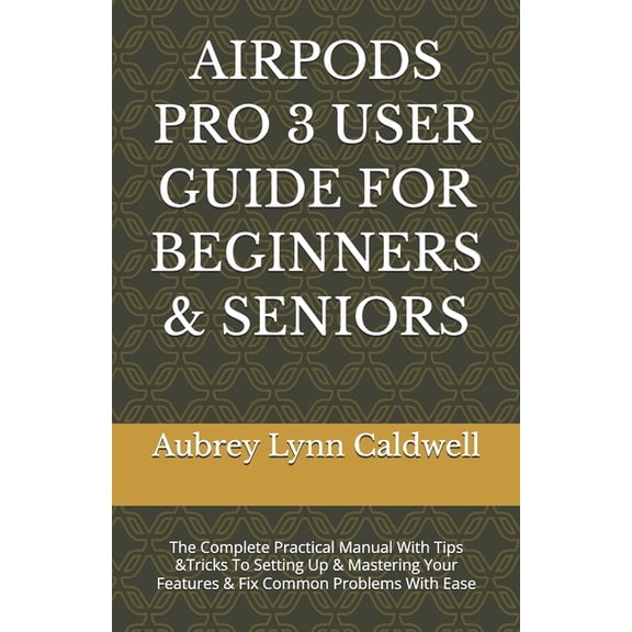 Airpods Pro 3 User Guide for Beginners & Seniors: The Complete Practical Manual With Tips &Tricks To Setting Up & Master, (Paperback)