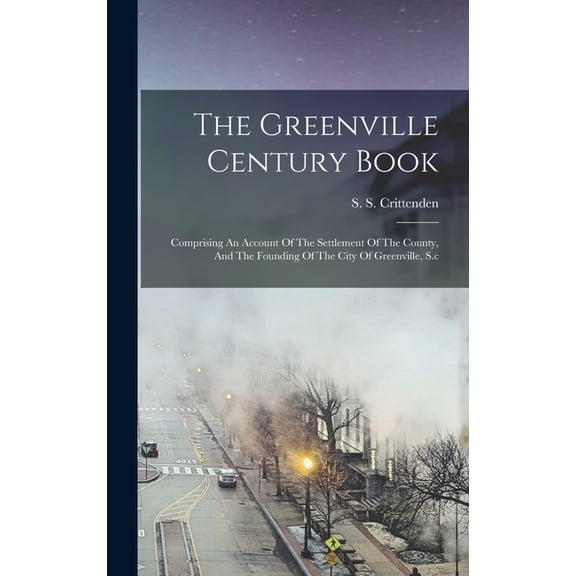 The Greenville Century Book : Comprising An Account Of The Settlement Of The County, And The Founding Of The City Of Greenville, S.c (Hardcover)