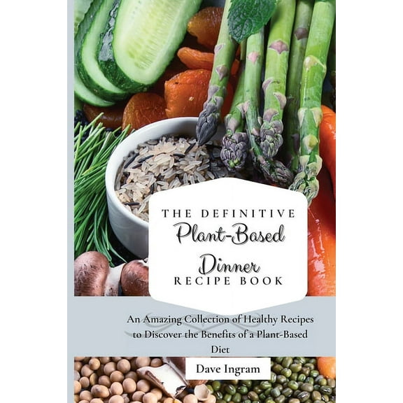 The Definitive Plant-Based Dinner Recipe Book: An Amazing Collection of Healthy Recipes to Discover the Benefits of a Pl, (Paperback)