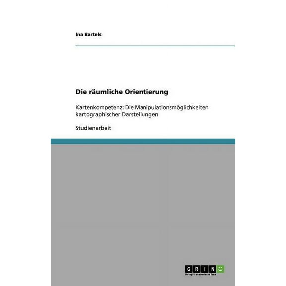 Die räumliche Orientierung: Kartenkompetenz: Die Manipulationsmöglichkeiten kartographischer Darstellungen (Paperback)