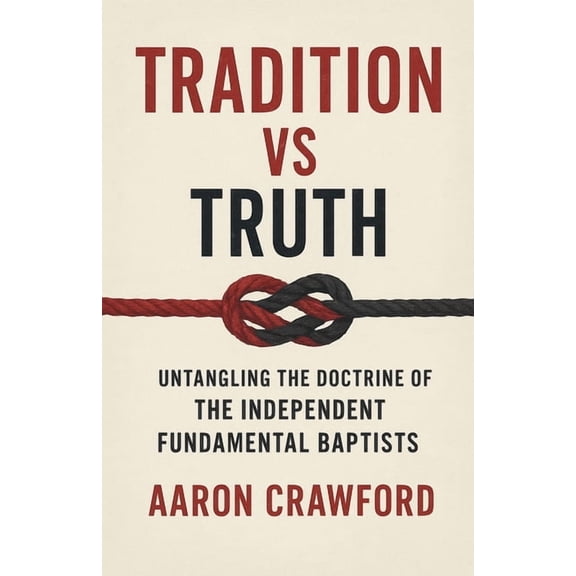 Tradition vs Truth: Untangling the Doctrine of the Independent Fundamental Baptists, (Paperback)