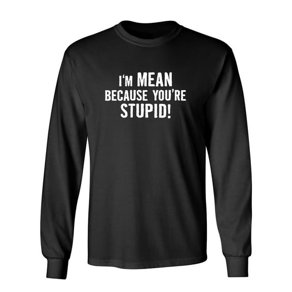 I'm Mean Because You're Stupid Sarcastic Novelty Gift Idea Adult Humor Funny Men's Long Sleeve Shirts