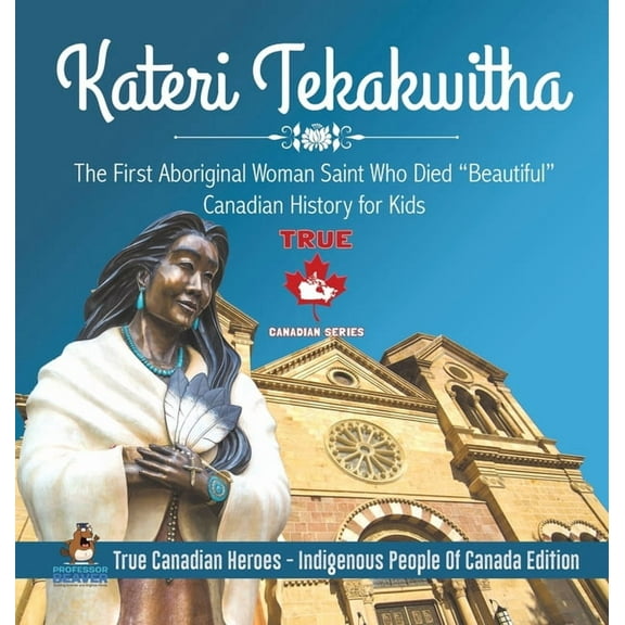Kateri Tekakwitha - The First Aboriginal Woman Saint Who Died "Beautiful" Canadian History for Kids True Canadian Heroes, (Hardcover)