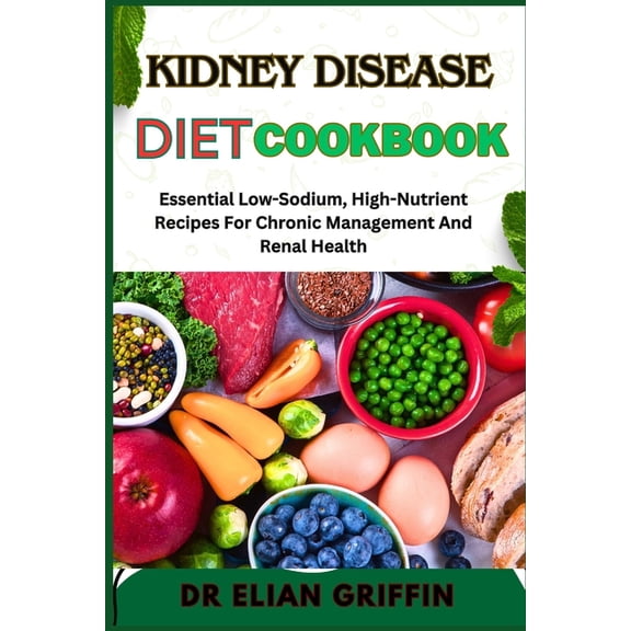 Kidney Disease Diet Cookbook: Essential Low-Sodium, High-Nutrient Recipes For Chronic Management And Renal Health, (Paperback)