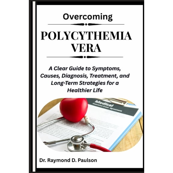 Overcoming Polycythemia Vera: A Clear Guide to Symptoms, Causes, Diagnosis, Treatment, and Long-Term Strategies for a He, (Paperback)