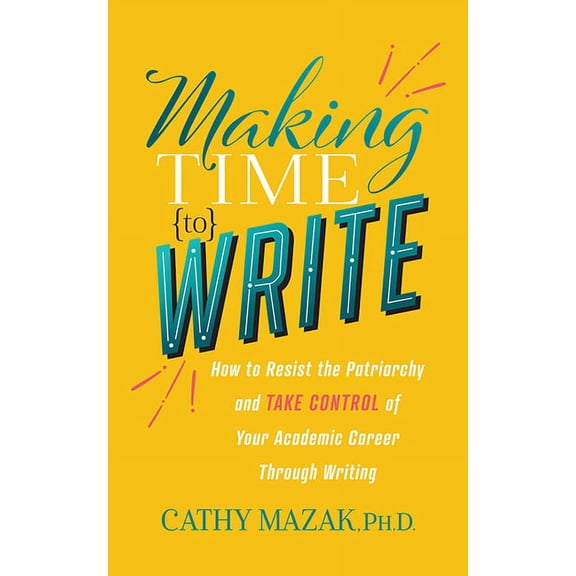 Making Time to Write: How to Resist the Patriarchy and Take Control of Your Academic Career Through Writing, (Paperback)