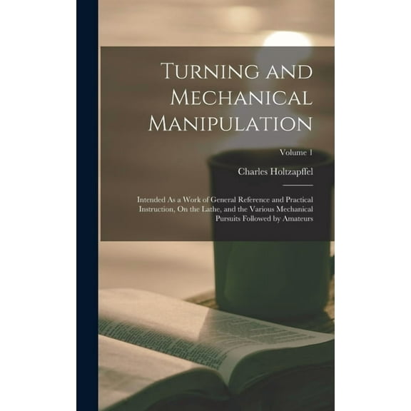 Turning and Mechanical Manipulation: Intended As a Work of General Reference and Practical Instruction, On the Lathe, an, (Hardcover)
