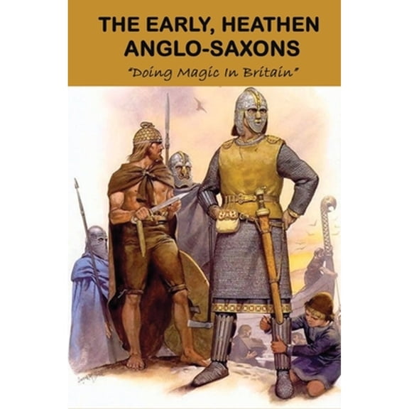 The Early, Heathen Anglo-Saxons: Doing Magic In Britain: The Anglo Saxons Settle (Paperback) by Alden Shirai