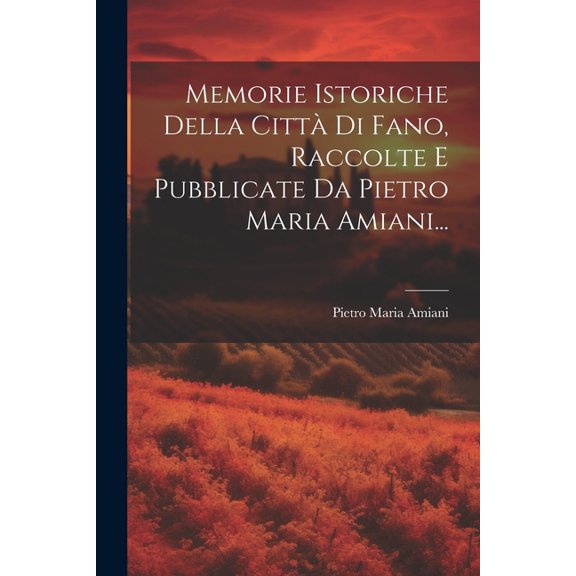 Memorie Istoriche Della Città Di Fano, Raccolte E Pubblicate Da Pietro Maria Amiani... (Paperback)