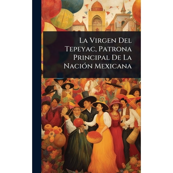 La Virgen Del Tepeyac, Patrona Principal De La NaciÃ3n Mexicana, (Hardcover)