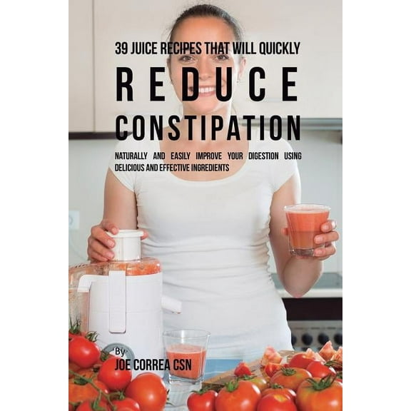 39 Juice Recipes That Will Quickly Reduce Constipation: Naturally and Easily Improve Your Digestion Using Delicious and , (Paperback)