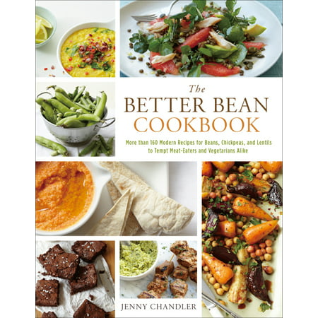 The Better Bean Cookbook : More Than 160 Modern Recipes for Beans, Chickpeas, and Lentils to Tempt Meat-Eaters and Vegetarians (Best Vegetarian Food Recipes)