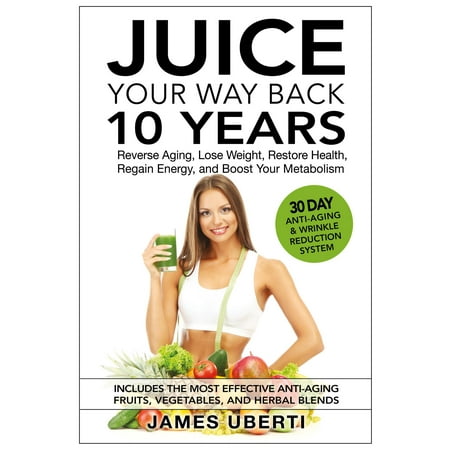 Juice Your Way Back 10 Years: Reverse Aging, Lose Weight, Restore Health, Regain Energy, and Boost Your Metabolism - (Best Way To Lose Your Baby Weight)