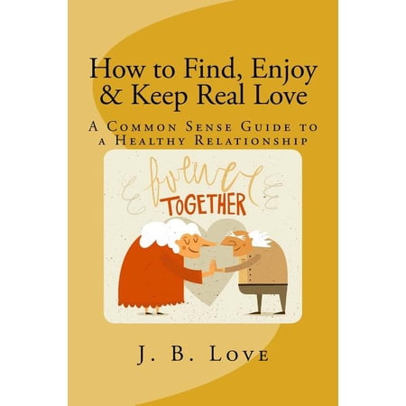 How to Find Enjoy and Keep Real Love: A Common Sense Guide to a Healthy Relationship (Paperback)