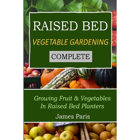 Raised Bed Vegetable Gardening Complete: Growing Fruit & Vegetables in Raised Bed Planters