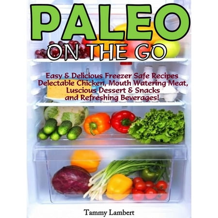 Paleo On the Go: Easy & Delicious Freezer Safe Recipes – Delectable Chicken, Mouth Watering Meat, Luscious Dessert & Snacks and Refreshing Beverages! -