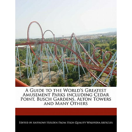 A Guide to the World's Greatest Amusement Parks Including Cedar Point, Busch Gardens, Alton Towers and Many