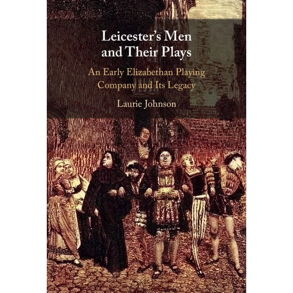 Leicester's Men and Their Plays: An Early Elizabethan Playing Company and Its Legacy, (Hardcover)