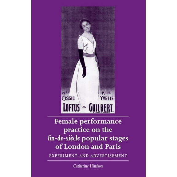 Women, Theatre and Performance Female Performance Practice on the Fin-De-Siècle Popular Stages of London and Paris: Experiment and Advertisement, (Paperback)