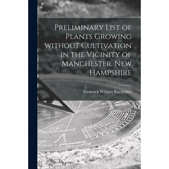Preliminary List of Plants Growing Without Cultivation in the Vicinity of Manchester, New Hampshire (Paperback)