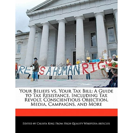 Your Beliefs vs. Your Tax Bill : A Guide to Tax Resistance, Including Tax Revolt, Conscientious Objection, Media, Campaigns, and