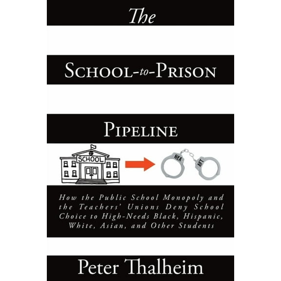 The School-to-Prison Pipeline: How the Public School Monopoly and the Teachers' Unions Deny School Choice to High-Needs , (Paperback)