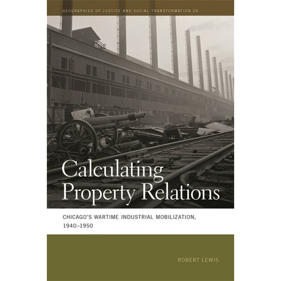 Geographies of Justice and Social Transf Calculating Property Relations: Chicago's Wartime Industrial Mobilization, 1940-1950, Book 29, (Paperback)