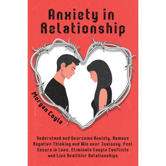 Anxiety in Relationship: Understand and Overcome Anxiety, Remove Negative Thinking and Win over Jealousy. Feel Secure in, (Paperback)