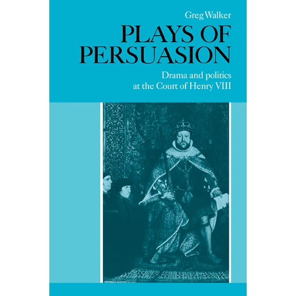 Plays of Persuasion: Drama and Politics at the Court of Henry VIII, (Paperback)