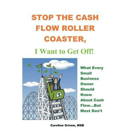 Stop the Cash Flow Roller Coaster, I Want to Get Off : What Every Small Business Owner Should Know about Cash