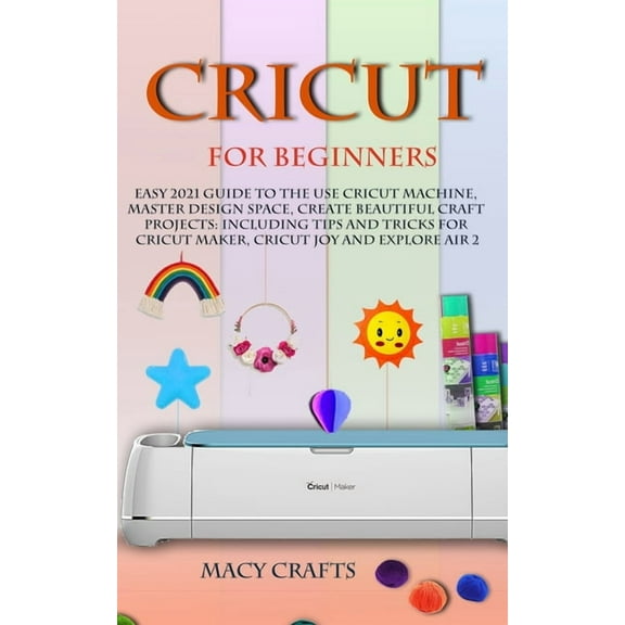Cricut for Beginners: Easy 2021 Guide to Use the Cricut Machine, Master Design Space, Create Beautiful Craft Projects: Including Tips and Tricks for Cricut Maker, Cricut Joy and Explore Air 2 (Paperba